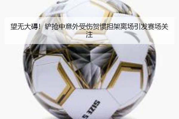 望无大碍!铲抢中意外受伤贺惯担架离场引发赛场关注